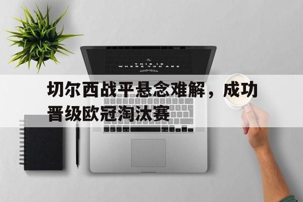切尔西战平悬念难解，成功晋级欧冠淘汰赛的简单介绍