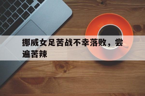 挪威女足苦战不幸落败，尝遍苦辣的简单介绍
