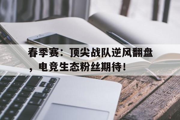 春季赛：顶尖战队逆风翻盘，电竞生态粉丝期待！