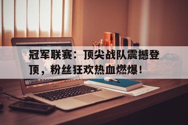 冠军联赛：顶尖战队震撼登顶，粉丝狂欢热血燃爆！