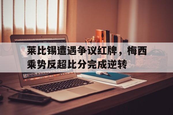 莱比锡遭遇争议红牌，梅西乘势反超比分完成逆转莱比锡 门将