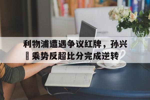 利物浦遭遇争议红牌，孙兴慜乘势反超比分完成逆转利物浦二队