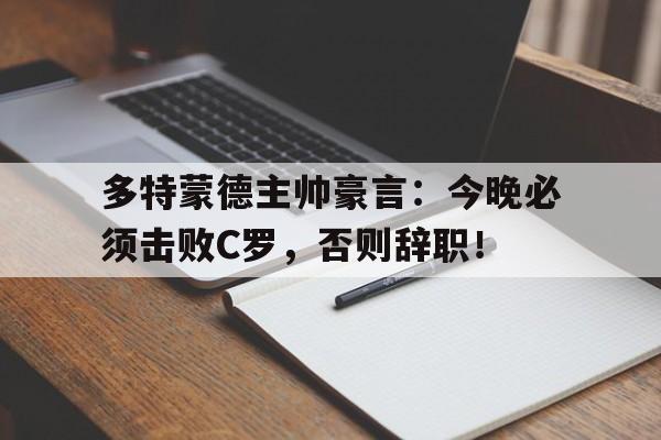 多特蒙德主帅豪言：今晚必须击败C罗，否则辞职！多特蒙德主帅豪言今晚必须击败c罗,否则辞职了吗