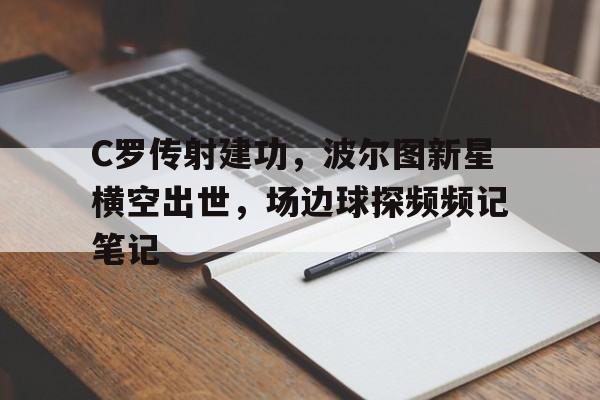C罗传射建功，波尔图新星横空出世，场边球探频频记笔记c罗平西班牙的任意球视频