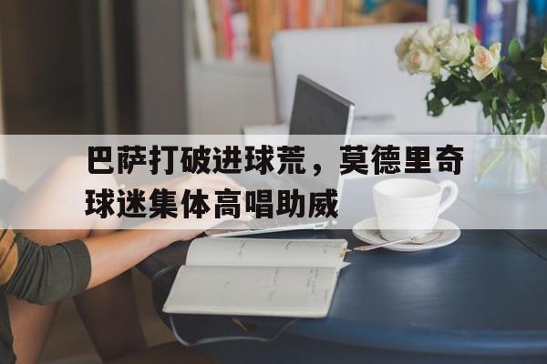 巴萨打破进球荒，莫德里奇球迷集体高唱助威