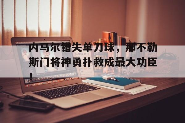 内马尔错失单刀球，那不勒斯门将神勇扑救成最大功臣！比利时门将库尔图瓦将有几次扑救